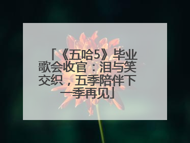 《五哈5》毕业歌会收官：泪与笑交织，五季陪伴下一季再见