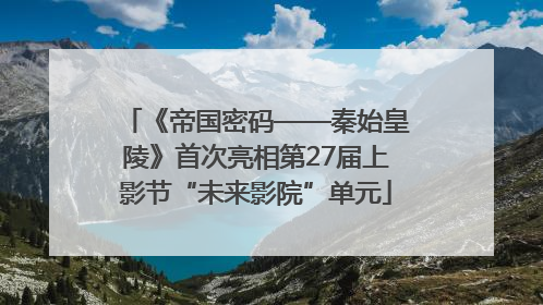 《帝国密码——秦始皇陵》首次亮相第27届上影节“未来影院”单元