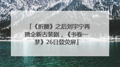 《折腰》之后刘宇宁再播全新古装剧，《书卷一梦》26日登荧屏
