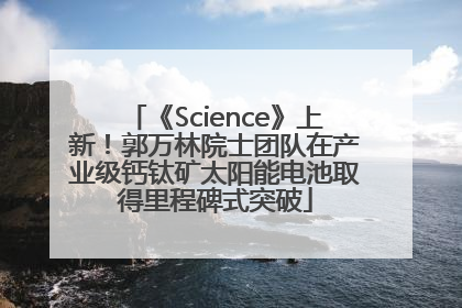 《Science》上新！郭万林院士团队在产业级钙钛矿太阳能电池取得里程碑式突破