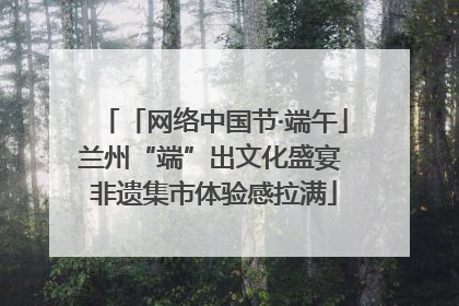 「网络中国节·端午」兰州“端”出文化盛宴 非遗集市体验感拉满
