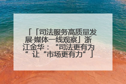 「司法服务高质量发展·媒体一线观察」浙江金华：“司法更有为”让“市场更有力”