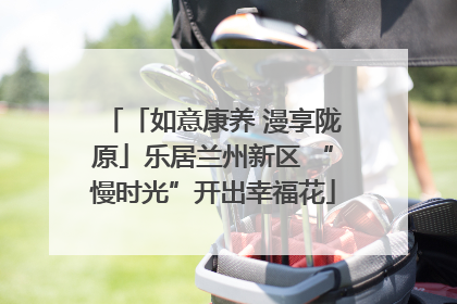 「如意康养 漫享陇原」乐居兰州新区 “慢时光”开出幸福花