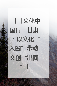 「文化中国行」甘肃：以文化“入圈”带动文创“出圈”