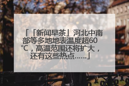 「新闻早茶」河北中南部等多地地表温度超60℃，高温范围还将扩大，还有这些热点……