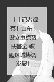 「记者观察」山东：设立重点帮扶基金 破题区域协调发展