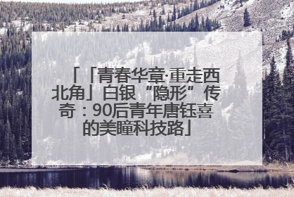 「青春华章·重走西北角」白银“隐形”传奇：90后青年唐钰喜的美瞳科技路