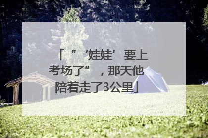“‘娃娃’要上考场了”，那天他陪着走了3公里