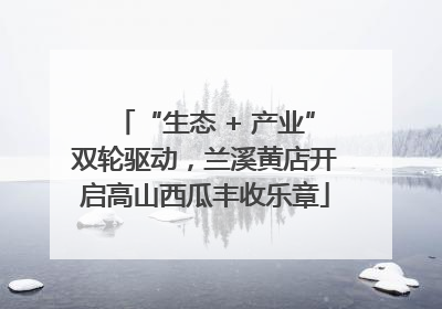 “生态 + 产业”双轮驱动，兰溪黄店开启高山西瓜丰收乐章
