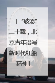 “破浪”二十载，北京青年谱写新时代红船精神