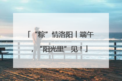 “粽”情洛阳丨端午，“阳光里”见！