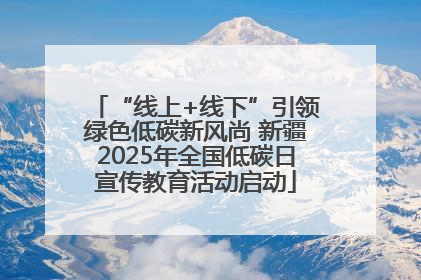 “线上+线下”引领绿色低碳新风尚 新疆2025年全国低碳日宣传教育活动启动