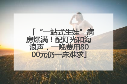 “一站式生娃”病房爆满！配灯光和海浪声，一晚费用8000元仍一床难求
