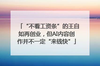 “不看工资条”的王自如再创业，但AI内容创作并不一定“来钱快”