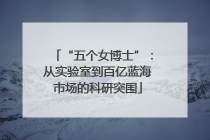 “五个女博士”：从实验室到百亿蓝海市场的科研突围