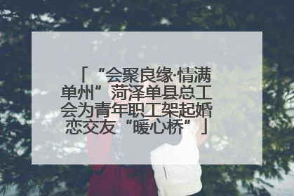 “会聚良缘·情满单州”菏泽单县总工会为青年职工架起婚恋交友“暖心桥”