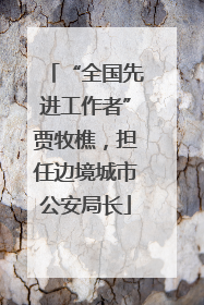 “全国先进工作者”贾牧樵，担任边境城市公安局长