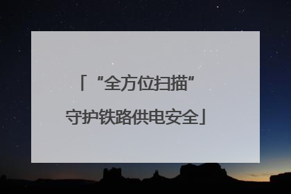 “全方位扫描” 守护铁路供电安全