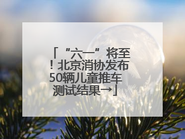 “六一”将至！北京消协发布50辆儿童推车测试结果→
