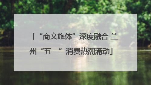 “商文旅体”深度融合 兰州“五一”消费热潮涌动