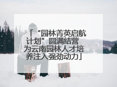 “园林菁英启航计划”圆满结营 为云南园林人才培养注入强劲动力