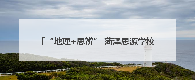 “地理+思辨” 菏泽思源学校特色活动解锁全人教育新模式