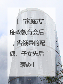 “家庭式”廉政教育会后，省领导的配偶、子女先后表态