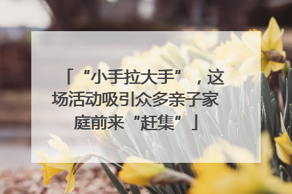 “小手拉大手”，这场活动吸引众多亲子家庭前来“赶集”