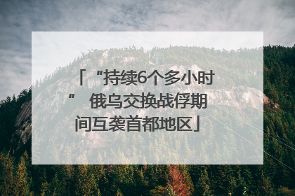 “持续6个多小时” 俄乌交换战俘期间互袭首都地区