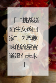 “挑战送陌生女孩回家”？恶趣味的流量赛道没有未来