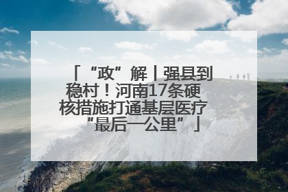 “政”解丨强县到稳村！河南17条硬核措施打通基层医疗“最后一公里”
