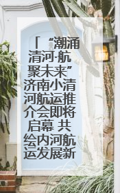 “潮涌清河·航聚未来”济南小清河航运推介会即将启幕 共绘内河航运发展新蓝图