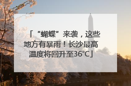 “蝴蝶”来袭，这些地方有暴雨！长沙最高温度将回升至36℃