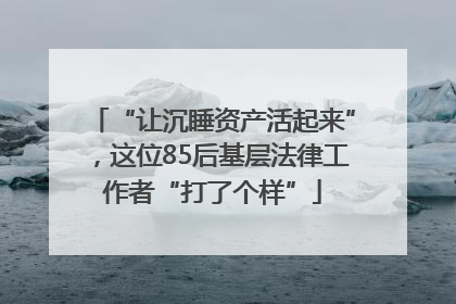 “让沉睡资产活起来”，这位85后基层法律工作者“打了个样”