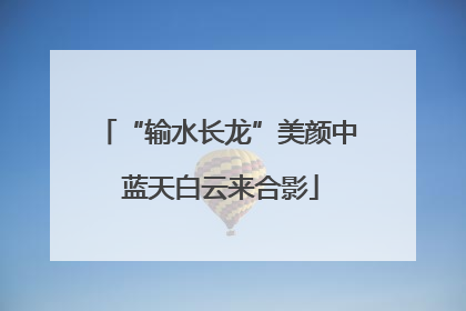 “输水长龙”美颜中 蓝天白云来合影