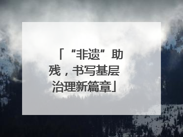 “非遗”助残，书写基层治理新篇章