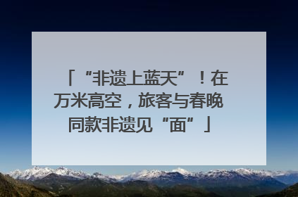 “非遗上蓝天”！在万米高空，旅客与春晚同款非遗见“面”