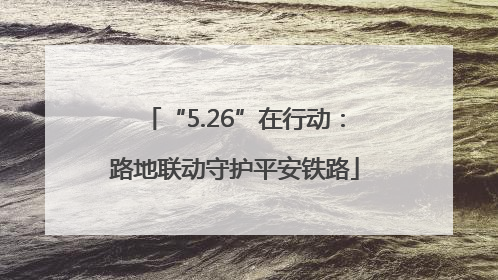 “5.26”在行动:路地联动守护平安铁路