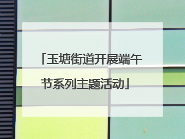 玉塘街道开展端午节系列主题活动