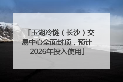 玉湖冷链（长沙）交易中心全面封顶，预计2026年投入使用
