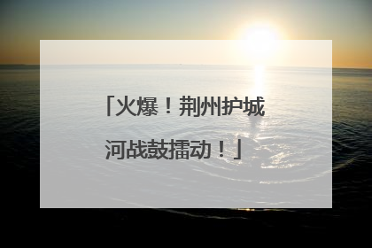 火爆！荆州护城河战鼓擂动！