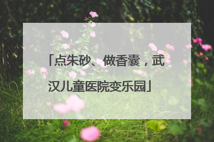 点朱砂、做香囊，武汉儿童医院变乐园