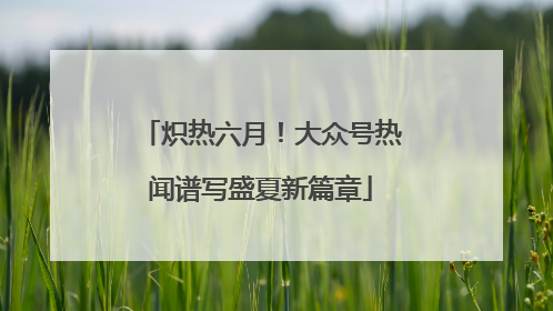 炽热六月！大众号热闻谱写盛夏新篇章