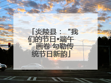 炎陵县：“我们的节日•端午”画卷 勾勒传统节日新韵