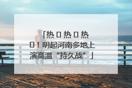 热 ҈ 热 ҈ 热 ҈！明起河南多地上演高温“持久战”