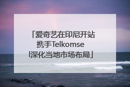 爱奇艺在印尼开站 携手Telkomsel深化当地市场布局