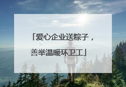 爱心企业送粽子，善举温暖环卫工