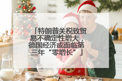 特朗普关税致贸易不确定性增大，德国经济或面临第三年“零增长”