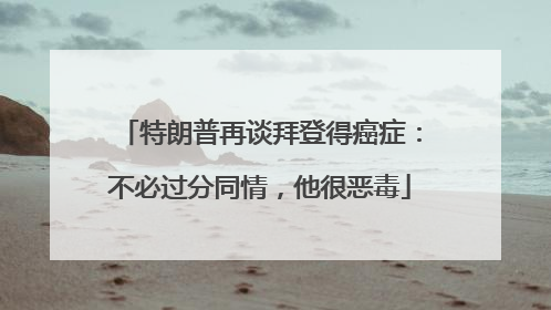 特朗普再谈拜登得癌症：不必过分同情，他很恶毒