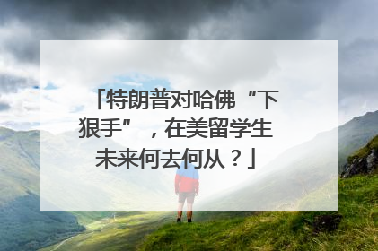 特朗普对哈佛“下狠手”，在美留学生未来何去何从？